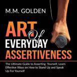Art of Everyday Assertiveness: The Ultimate Guide to Asserting Yourself, Learn Effective Ways on How to Stand Up and Speak Up For Yourself, M.M. Golden