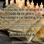 Notes on the Scientific and Religious Mysteries of Antiquity: The Gnosis and Secret Schools of the Middle Ages, John Yarker