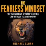 The Fearless Mindset The Empowering Secrets To Living Life Without Fear And Worry, Michael Sloan