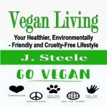 Vegan Living Your Healthier, Environmentally- Friendly and Cruelty-Free Lifestyle, J. Steele