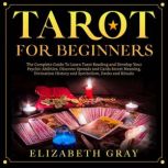 Tarot For Beginners The Complete Guide To Learn Tarot Reading and Develop Your Psychic Abilities. Discover Spreads and Cards Secret Meaning, Divination History and Symbolism, Decks and Rituals, Elizabeth Gray
