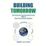 Building Tomorrow Averting Environmental Crisis With a New Economic System, Paddy Le Flufy
