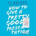 How to Give a Pretty Good Presentation A Speaking Survival Guide for the Rest of Us, T. J. Walker