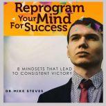 Reprogram Your Mind For Success Mindsets That Lead To Consistent Victory, Dr. Mike Steves