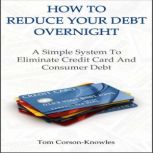 How To Reduce Your Debt Overnight A Simple System To Eliminate Credit Card And Consumer Debt Fast, Tom Corson-Knowles