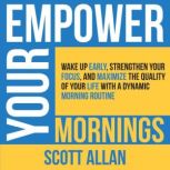 Empower Your Mornings Wake Up Early, Strengthen Your Focus, and Maximize the Quality of Your Life with a Dynamic Morning Routine, Scott Allan