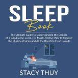 Sleep Book: The Ultimate Guide to Understanding the Essence of a Good Sleep, Learn The Most Effective Way to Improve the Quality of Sleep and All the Benefits it Can Provide