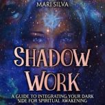 Shadow Work: A Guide to Integrating Your Dark Side for Spiritual Awakening, Mari Silva