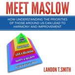 Meet Maslow How Understanding the Priorities of Those Around Us Can Lead to Harmony and Improvement, Landon T. Smith
