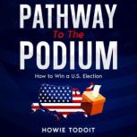 Pathway to the Podium How to Win a U.S. Election, Howie Todoit