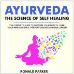 Ayurveda:The Science of Self Healing The Complete Guide to Optimize Your Health, Cure Your Mind and Body, Prevent Disease and Live Longer With the World's Oldest Self Healing Tradition, RONALD PARKER