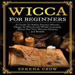 Wicca For Beginners A Guide To Safely Practice Rituals, Magic & Witchcraft While Learning About The True Wiccan History and Beliefs, Serena Crow