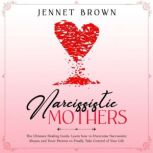 Narcissistic Mothers The Ultimate Healing Guide. Learn how to Overcome Narcissistic Abuses and Toxic Parents to Finally Take Control of Your Life, Jennet Brown