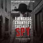 Princess, Countess, Socialite, Spy True Stories of High-Society Ladies Turned WWII Spies True Stories of High-Society Ladies Turned WWII Spies, Elise Baker