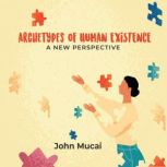 Archetypes of Human Existence A New Perspective, John Mucai