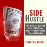 Side Hustle: The Ultimate Guide to Start a Side Home Business That Creates Financial Freedom, Frances Glanville