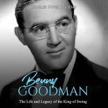 Benny Goodman: The Life and Legacy of the King of Swing, Charles River Editors