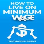 HOW TO LIVE ON MINIMUM WAGE Practical Tips and Strategies for Surviving on a Tight Budget (2023 Guide for Beginners), Thomasina Parks