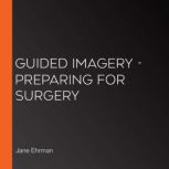 Preparing For Surgery Guided Imagery: Preparing for Surgery, Jane Ehrman