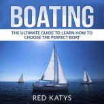 Boating: The Ultimate Guide to Learn How to Choose the Perfect Boat