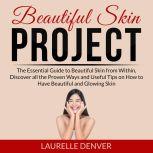 Beautiful Skin Project: The Essential Guide to Beautiful Skin from Within, Discover all the Proven Ways and Useful Tips on How to Have Beautiful and Glowing Skin, Laurelle Denver