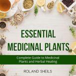 Essential Medicinal Plants The Complete Guide to Medicinal Plants and Herbal Healing, Roland Sheils