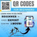 QR Codes for Beginners Learn how to go from Beginner to (almost) Expert in less than 1 hour!, Shawntay Fields