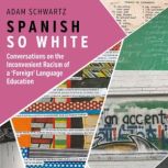 Spanish So White Conversations on the Inconvenient Racism of a Foreign Language Education, Adam Schwartz