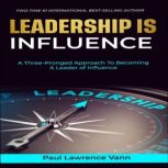 Leadership Is Influence A Three-Pronged Approach To Becoming A Leader of Influence, Paul Lawrence Vann