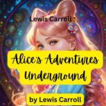 Lewis Carroll: Alice's Adventures Underground The original hand written story made to cheer up a sick child, Lewis Carroll