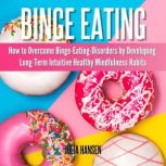 Binge Eating: How to Overcome Binge-Eating-Disorders by Developing Long-Term Intuitive Healthy Mindfulness Habits