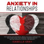 Anxiety in Relationships Stop Worrying and Overthinking. Improve Your Couple Communication Skills Using The Self-Help Workbook. Overcome conflicts and Start Dealing with Jealously and Insecurity, Isabella Gray