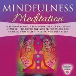 Mindfulness Meditation A Beginners Guide for everyday Life and Mind Fitness  discover the Guided Practices for Anxiety, Pain Relief, Fasting and Deep Sleep, Mindfulness Meditation Institute