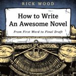 How to Write an Awesome Novel From First Word to Final Draft, Rick Wood