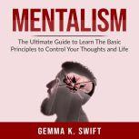Mentalism: The Ultimate Guide to Learn The Basic Principles to Control Your Thoughts and Life, Gemma K. Swift