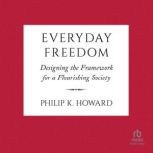 Everyday Freedom Designing the Framework for a Flourishing Society, Philip K. Howard