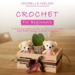 Crochet for Beginners A Step-by-Step Guide on How to Crochet and Start Easy Crochet Projects, Michelle Welsh