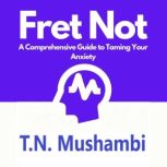 Fret Not A Comprehensive Guide To Taming Your Anxiety, Tiwayi Mushambi