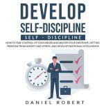 Develop Self-Discipline How to Take Control of Your Anger and Master Your Emotions, Getting Freedom from Anxiety and Stress, and Develop Emotional Intelligence, Daniel Robert