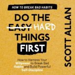 Do the Hard Things First: Breaking Bad Habits How to Harness Your Willpower to Break Bad Habits and Build Powerful Self-Discipline, Scott Allan