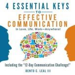 4 Essential Keys to Effective Communication in Love, Life, Work--Anywhere!, Bento C. Leal III