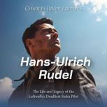 Hans-Ulrich Rudel: The Life and Legacy of the Luftwaffe's Deadliest Stuka Pilot, Charles River Editors