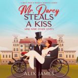 Mr. Darcy Steals a Kiss A Sweet Pride & Prejudice Romantic Comedy, Alix James