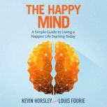 The Happy Mind A Simple Guide to Living a Happier Life Starting Today, Kevin Horsley