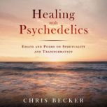 Healing with Psychedelics Essays and Poems on Spirituality and Transformation