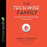 The Tech-Wise Family Everyday Steps for Putting Technology in Its Proper Place, Andy  Crouch