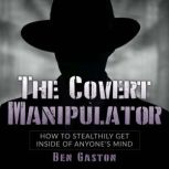 The Covert Manipulator How To Stealthily Get Inside Of Anyones Mind, Ben Gaston