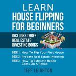 Learn House Flipping for Beginners Includes Three Real Estate Investing Books, Jeff Leighton