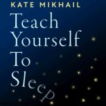 Teach Yourself to Sleep An ex-insomniac's guide, Kate Mikhail