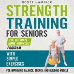 Strength Training for Seniors: The Ultimate Home Workout Program with Simple Exercises for Improving Balance, Energy, and Building Muscle, Scott Hamrick